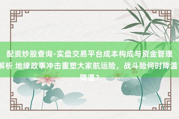 配资炒股查询-实盘交易平台成本构成与资金管理解析 地缘政事冲击重塑大家航运险，战斗险何时降温？