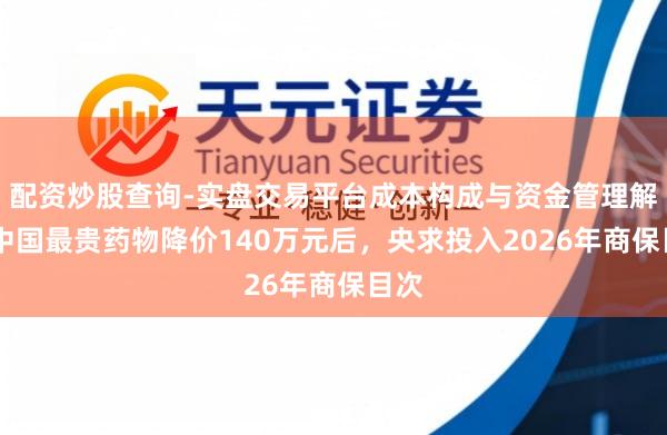 配资炒股查询-实盘交易平台成本构成与资金管理解析 中国最贵药物降价140万元后，央求投入2026年商保目次