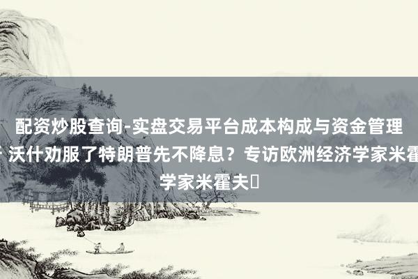 配资炒股查询-实盘交易平台成本构成与资金管理解析 沃什劝服了特朗普先不降息？专访欧洲经济学家米霍夫‌