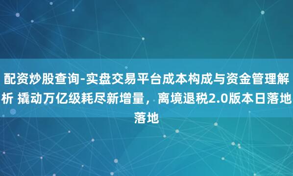 配资炒股查询-实盘交易平台成本构成与资金管理解析 撬动万亿级耗尽新增量，离境退税2.0版本日落地