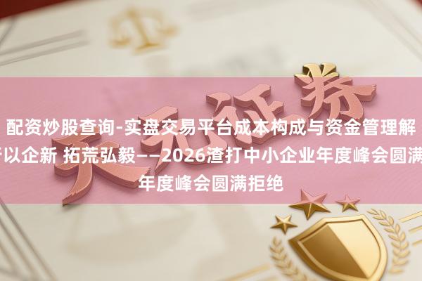 配资炒股查询-实盘交易平台成本构成与资金管理解析 行以企新 拓荒弘毅——2026渣打中小企业年度峰会圆满拒绝