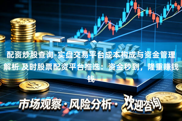 配资炒股查询-实盘交易平台成本构成与资金管理解析 及时股票配资平台推选：资金秒到，隆重赚钱