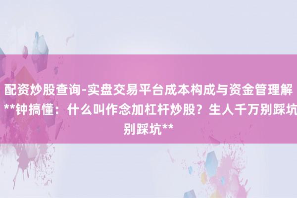 配资炒股查询-实盘交易平台成本构成与资金管理解析 **钟搞懂：什么叫作念加杠杆炒股？生人千万别踩坑**