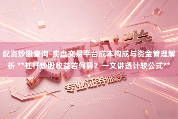 配资炒股查询-实盘交易平台成本构成与资金管理解析 **杠杆炒股收益若何算？一文讲透计较公式**