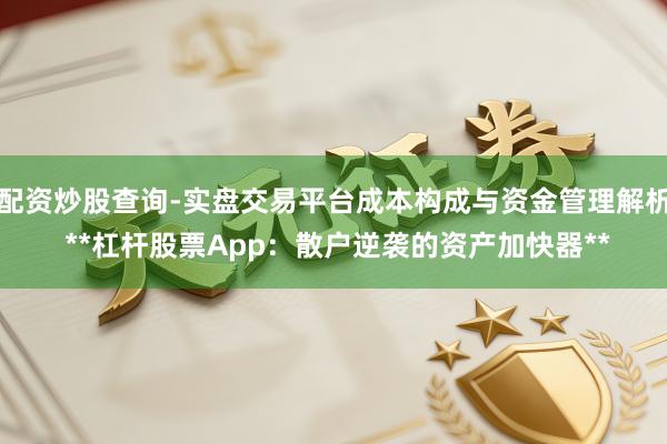 配资炒股查询-实盘交易平台成本构成与资金管理解析 **杠杆股票App：散户逆袭的资产加快器**