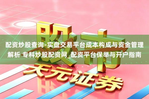 配资炒股查询-实盘交易平台成本构成与资金管理解析 专科炒股配资网_配资平台保举与开户指南