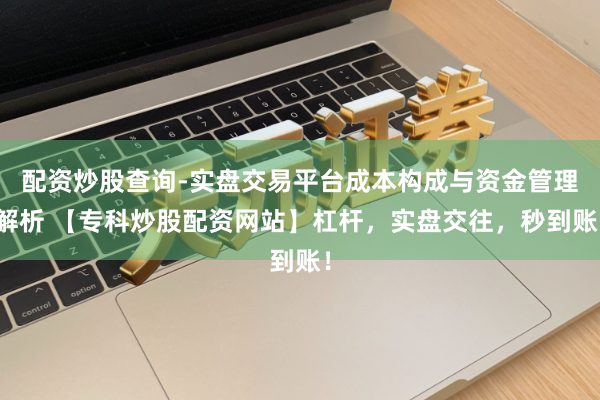 配资炒股查询-实盘交易平台成本构成与资金管理解析 【专科炒股配资网站】杠杆，实盘交往，秒到账！